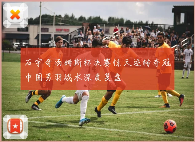 石宇奇汤姆斯杯决赛惊天逆转夺冠中国男羽战术深度复盘