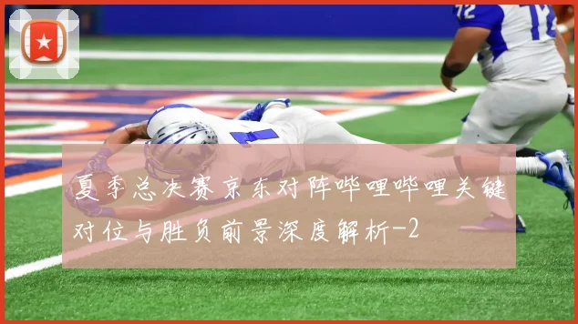 夏季总决赛京东对阵哔哩哔哩关键对位与胜负前景深度解析