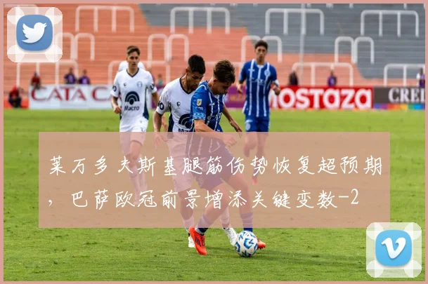 莱万多夫斯基腿筋伤势恢复超预期，巴萨欧冠前景增添关键变数