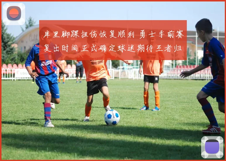 库里脚踝扭伤恢复顺利 勇士季前赛复出时间正式确定球迷期待王者归来