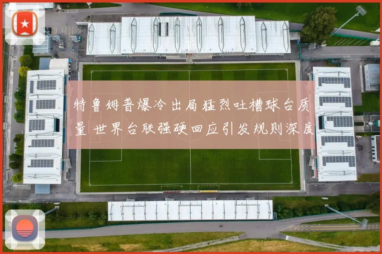 特鲁姆普爆冷出局猛烈吐槽球台质量 世界台联强硬回应引发规则深度探讨