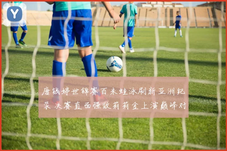 唐钱婷世锦赛百米蛙泳刷新亚洲纪录 决赛直面强敌莉莉金上演巅峰对决