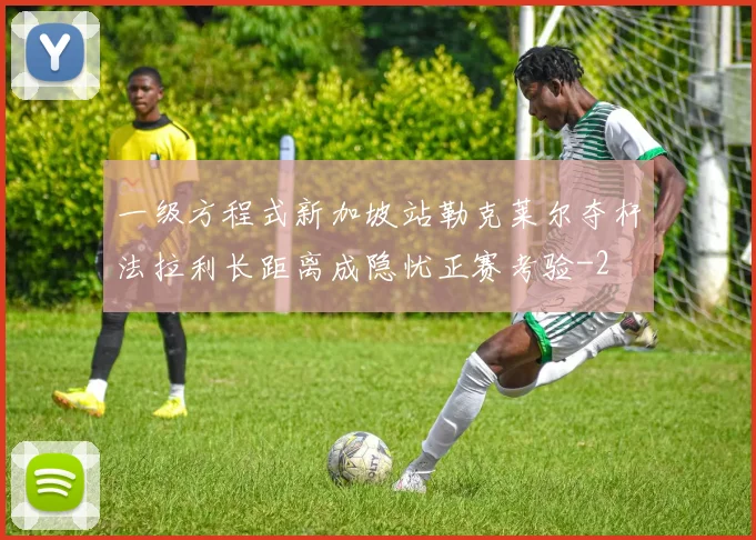 一级方程式新加坡站勒克莱尔夺杆法拉利长距离成隐忧正赛考验