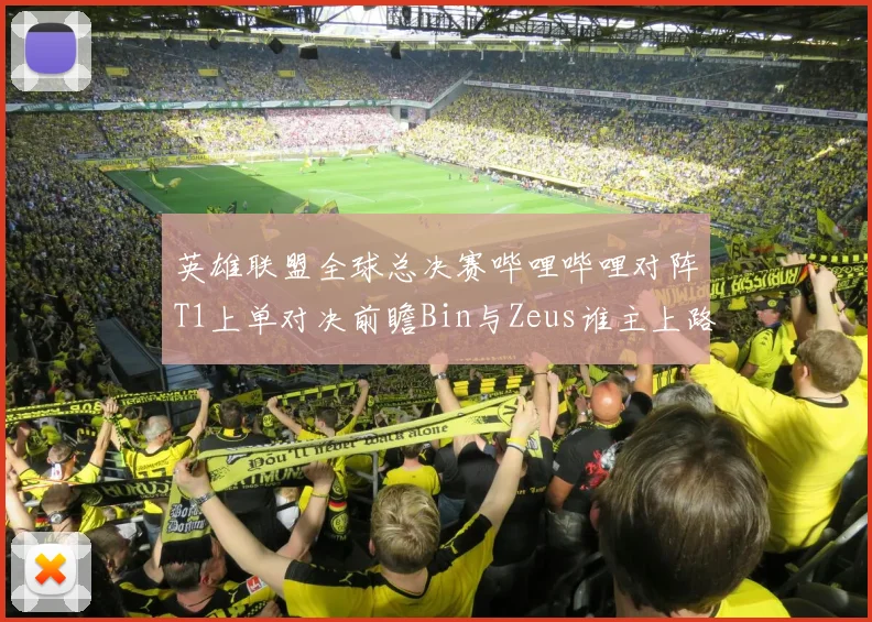 英雄联盟全球总决赛哔哩哔哩对阵T1上单对决前瞻Bin与Zeus谁主上路