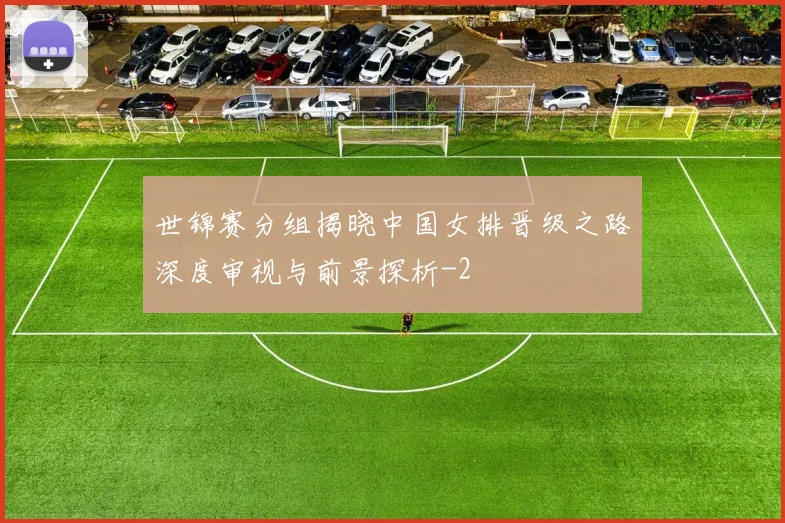 世锦赛分组揭晓中国女排晋级之路深度审视与前景探析