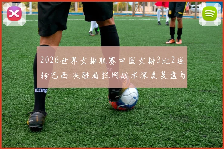 2026世界女排联赛中国女排3比2逆转巴西 决胜局拦网战术深度复盘与解析