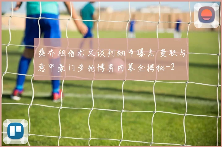 桑乔租借尤文谈判细节曝光 曼联与意甲豪门多轮博弈内幕全揭秘