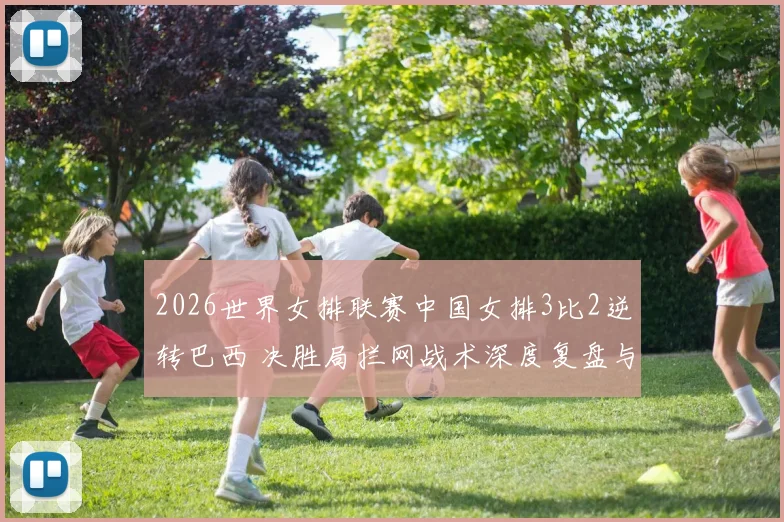 2026世界女排联赛中国女排3比2逆转巴西 决胜局拦网战术深度复盘与解析