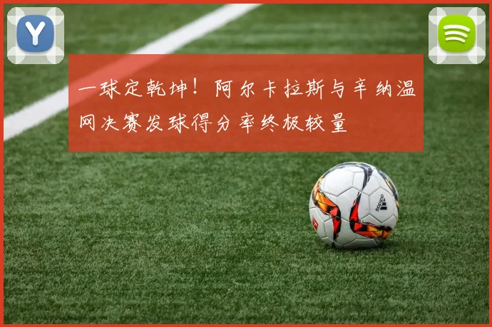 一球定乾坤！阿尔卡拉斯与辛纳温网决赛发球得分率终极较量
