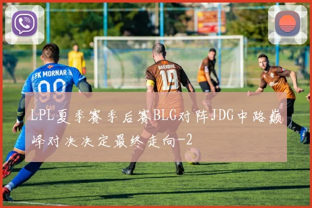 LPL夏季赛季后赛BLG对阵JDG中路巅峰对决决定最终走向