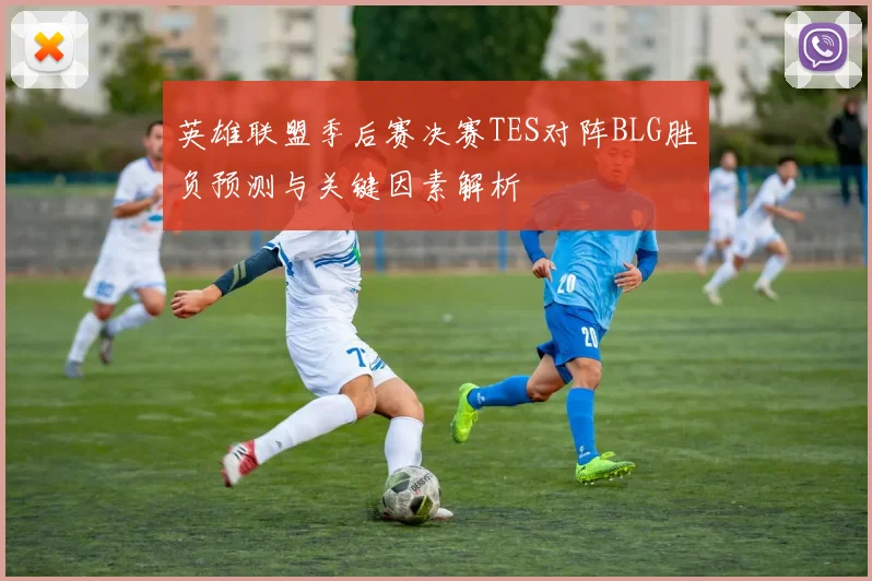 英雄联盟季后赛决赛TES对阵BLG胜负预测与关键因素解析