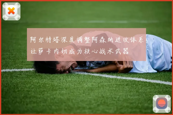 阿尔特塔深度调整阿森纳进攻体系让萨卡内切成为核心战术武器