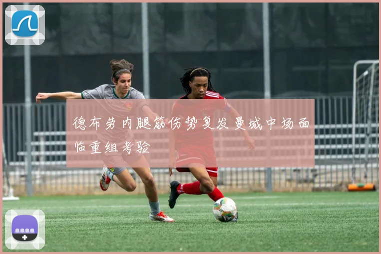 德布劳内腿筋伤势复发曼城中场面临重组考验