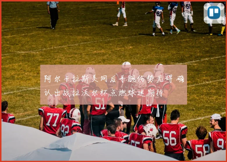 阿尔卡拉斯美网后手腕伤势无碍 确认出战拉沃尔杯点燃球迷期待
