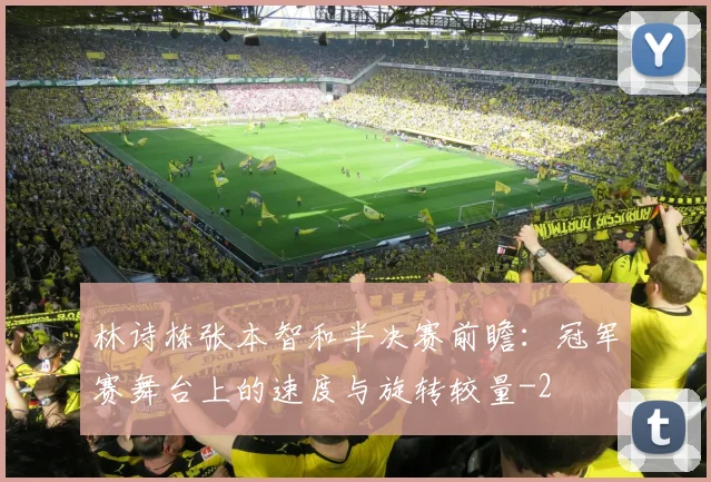 林诗栋张本智和半决赛前瞻:冠军赛舞台上的速度与旋转较量
