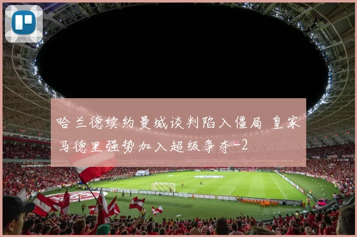 哈兰德续约曼城谈判陷入僵局 皇家马德里强势加入超级争夺