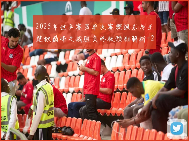2025年世乒赛男单决赛樊振东与王楚钦巅峰之战胜负终极预测解析