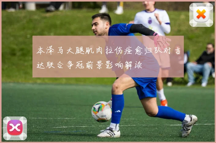 本泽马大腿肌肉拉伤痊愈归队对吉达联合争冠前景影响解读