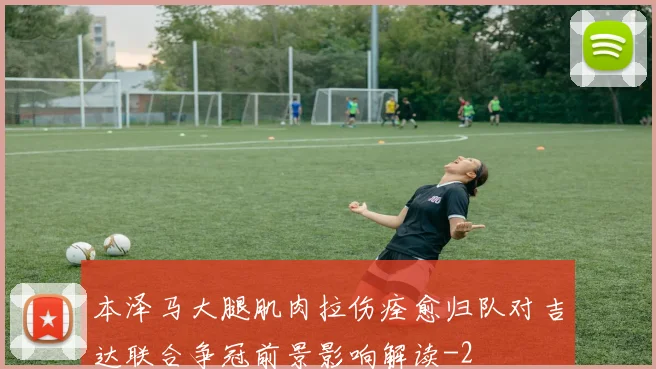 本泽马大腿肌肉拉伤痊愈归队对吉达联合争冠前景影响解读