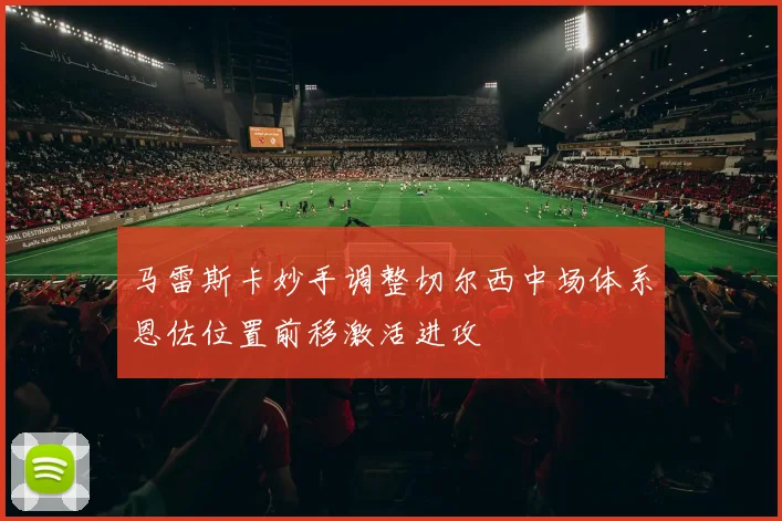 马雷斯卡妙手调整切尔西中场体系恩佐位置前移激活进攻