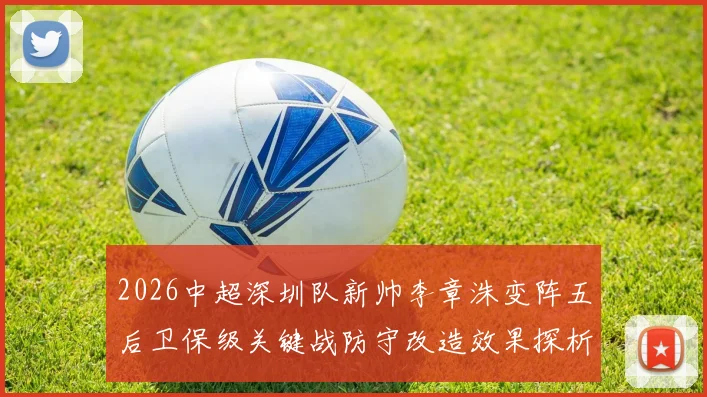 2026中超深圳队新帅李章洙变阵五后卫保级关键战防守改造效果探析