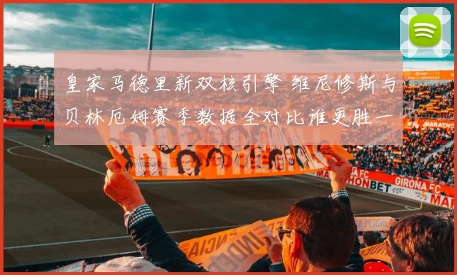 皇家马德里新双核引擎 维尼修斯与贝林厄姆赛季数据全对比谁更胜一筹