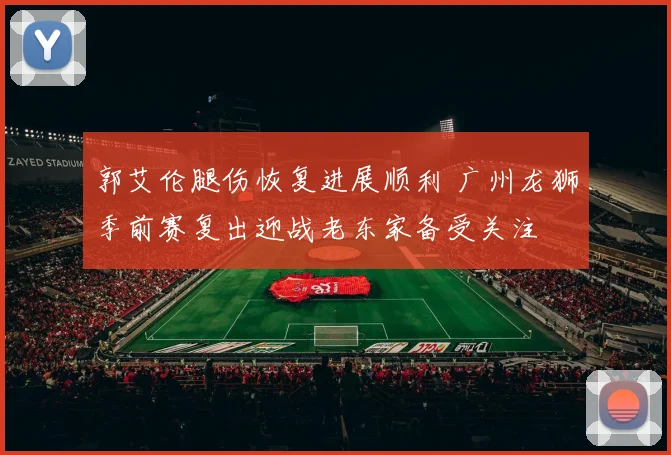 郭艾伦腿伤恢复进展顺利 广州龙狮季前赛复出迎战老东家备受关注