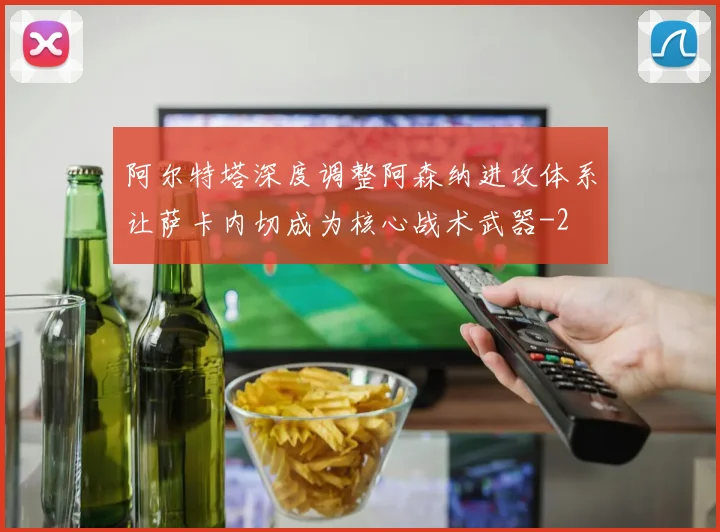 阿尔特塔深度调整阿森纳进攻体系让萨卡内切成为核心战术武器