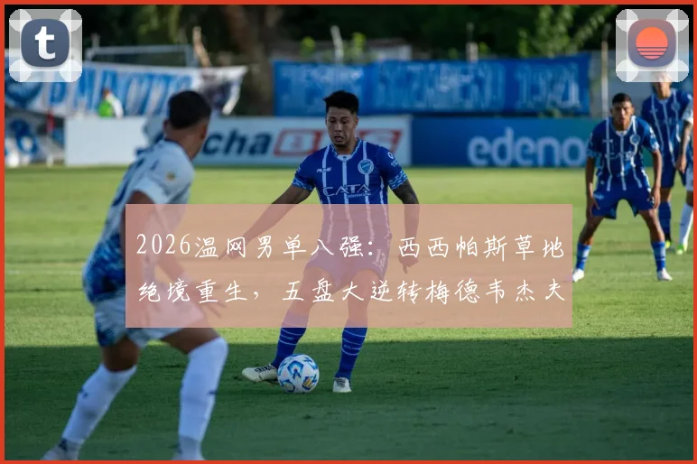 2026温网男单八强：西西帕斯草地绝境重生，五盘大逆转梅德韦杰夫战术复盘