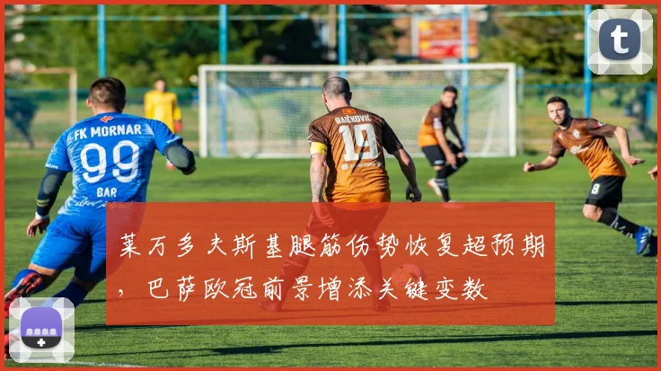 莱万多夫斯基腿筋伤势恢复超预期，巴萨欧冠前景增添关键变数