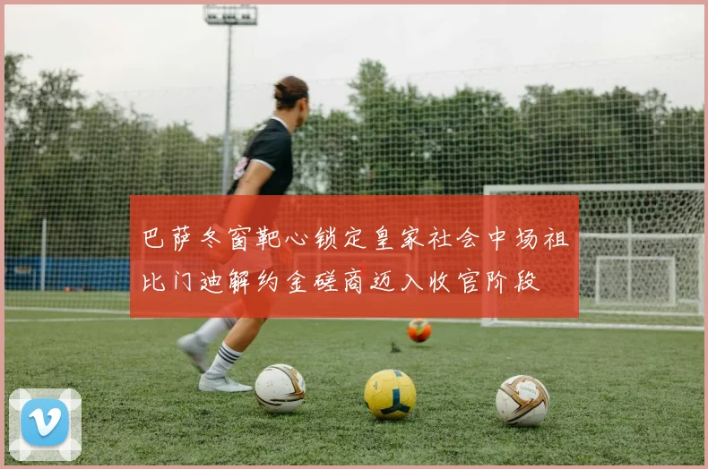 巴萨冬窗靶心锁定皇家社会中场祖比门迪解约金磋商迈入收官阶段