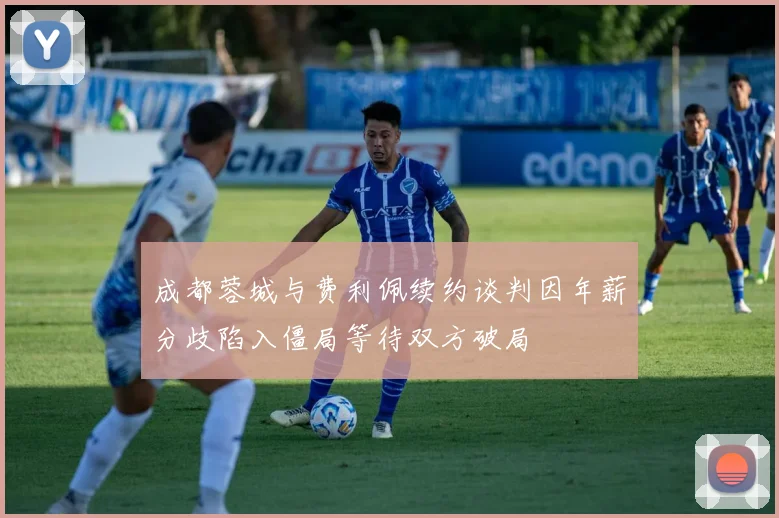 成都蓉城与费利佩续约谈判因年薪分歧陷入僵局等待双方破局