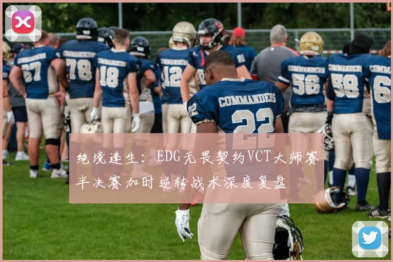 绝境逢生：EDG无畏契约VCT大师赛半决赛加时逆转战术深度复盘