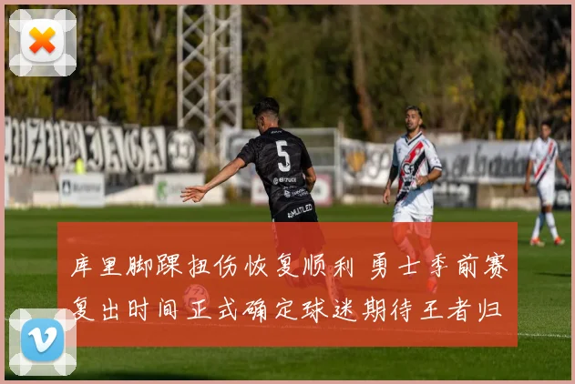 库里脚踝扭伤恢复顺利 勇士季前赛复出时间正式确定球迷期待王者归来