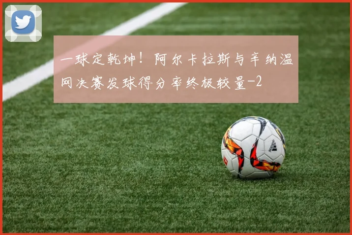 一球定乾坤！阿尔卡拉斯与辛纳温网决赛发球得分率终极较量