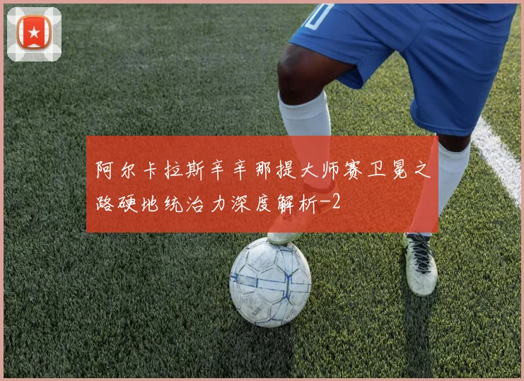 阿尔卡拉斯辛辛那提大师赛卫冕之路硬地统治力深度解析