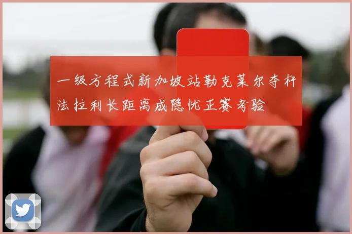 一级方程式新加坡站勒克莱尔夺杆法拉利长距离成隐忧正赛考验